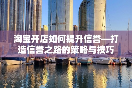 淘宝开店如何提升信誉—打造信誉之路的策略与技巧