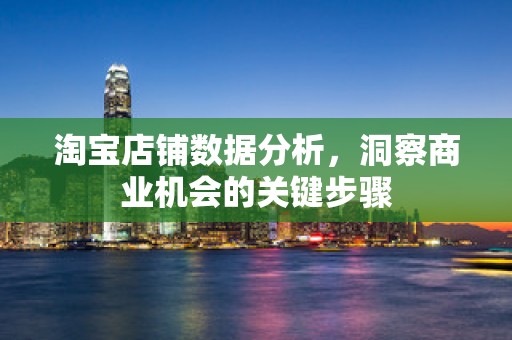淘宝店铺数据分析，洞察商业机会的关键步骤