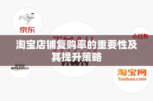 淘宝店铺复购率的重要性及其提升策略
