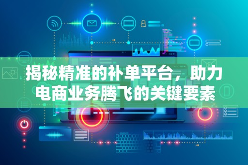 揭秘精准的补单平台，助力电商业务腾飞的关键要素