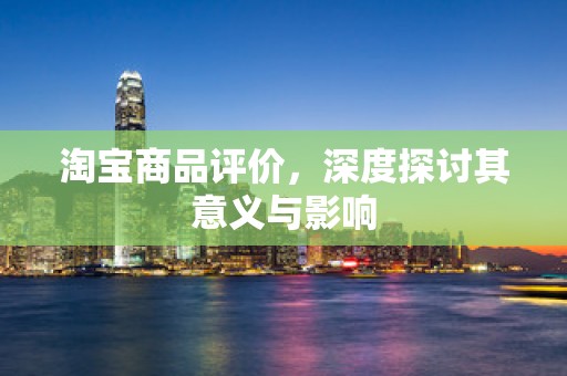 淘宝商品评价，深度探讨其意义与影响