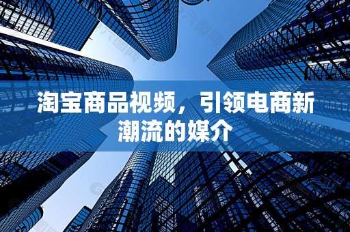淘宝商品视频，引领电商新潮流的媒介