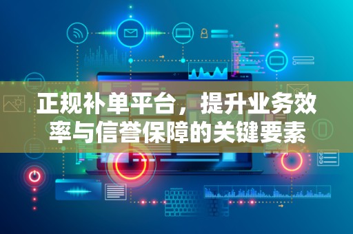 正规补单平台，提升业务效率与信誉保障的关键要素