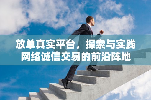 放单真实平台，探索与实践网络诚信交易的前沿阵地