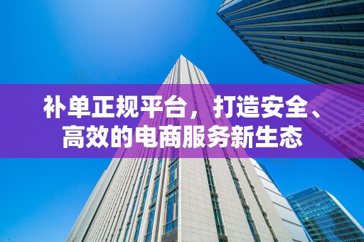 补单正规平台，打造安全、高效的电商服务新生态