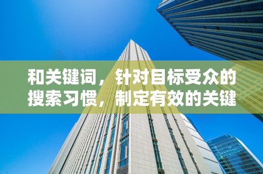 和关键词，针对目标受众的搜索习惯，制定有效的关键词策略，将商品标题和关键词进行优化，提高商品在搜索结果中的排名