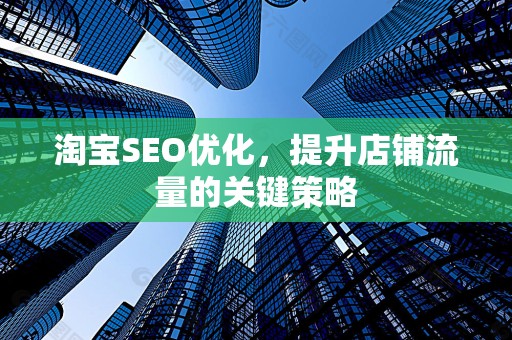淘宝SEO优化，提升店铺流量的关键策略