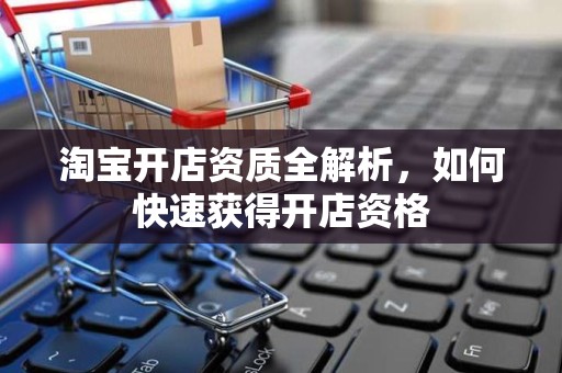 淘宝开店资质全解析，如何快速获得开店资格