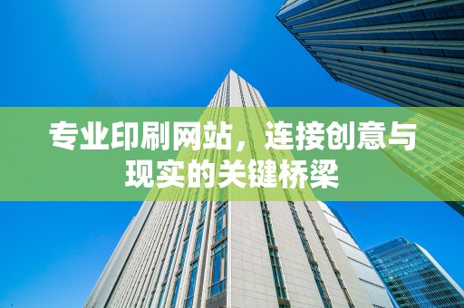 专业印刷网站，连接创意与现实的关键桥梁