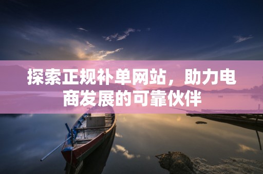 探索正规补单网站，助力电商发展的可靠伙伴