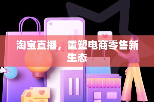 淘宝直播，重塑电商零售新生态