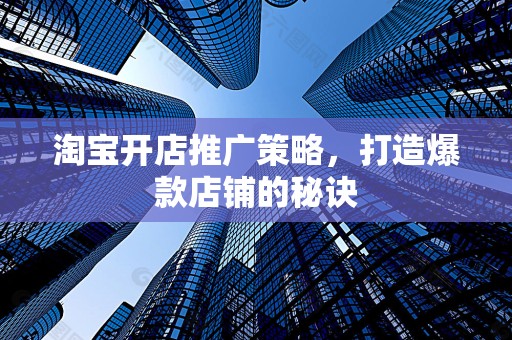 淘宝开店推广策略，打造爆款店铺的秘诀