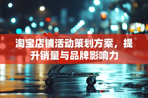 淘宝店铺活动策划方案，提升销量与品牌影响力