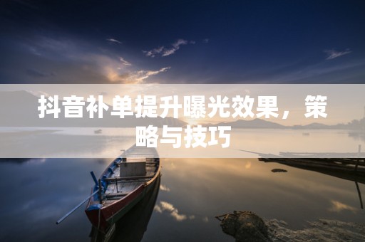 抖音补单提升曝光效果，策略与技巧