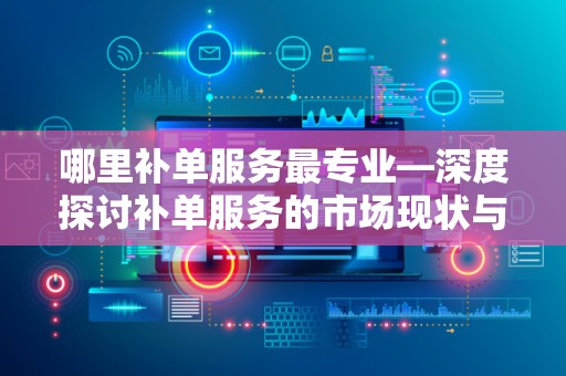 哪里补单服务最专业—深度探讨补单服务的市场现状与发展趋势