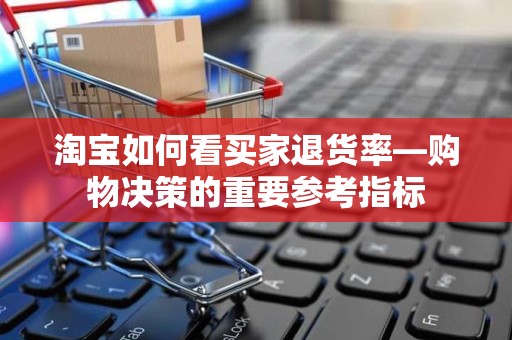 淘宝如何看买家退货率—购物决策的重要参考指标