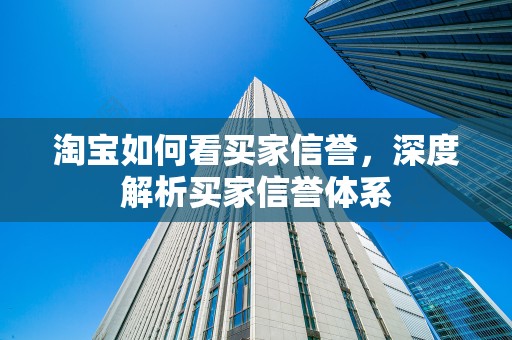 淘宝如何看买家信誉，深度解析买家信誉体系
