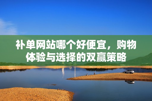 补单网站哪个好便宜，购物体验与选择的双赢策略