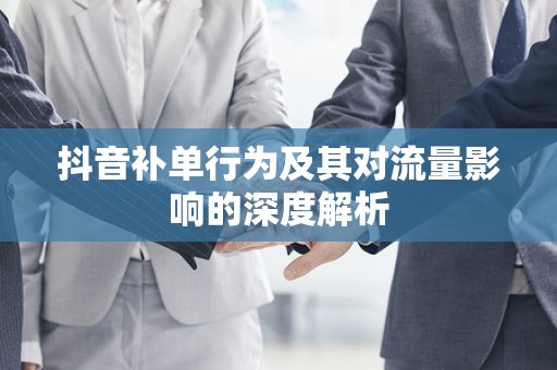 抖音补单行为及其对流量影响的深度解析