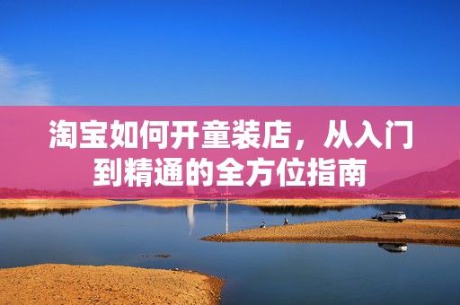 淘宝如何开童装店，从入门到精通的全方位指南