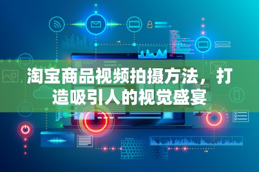 淘宝商品视频拍摄方法，打造吸引人的视觉盛宴