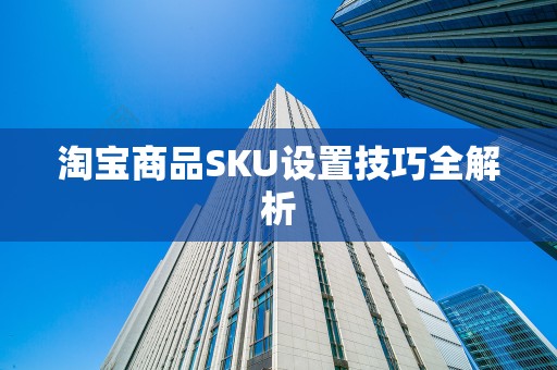 淘宝商品SKU设置技巧全解析