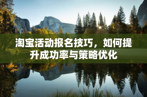 淘宝活动报名技巧，如何提升成功率与策略优化