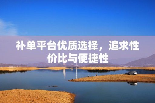 补单平台优质选择，追求性价比与便捷性