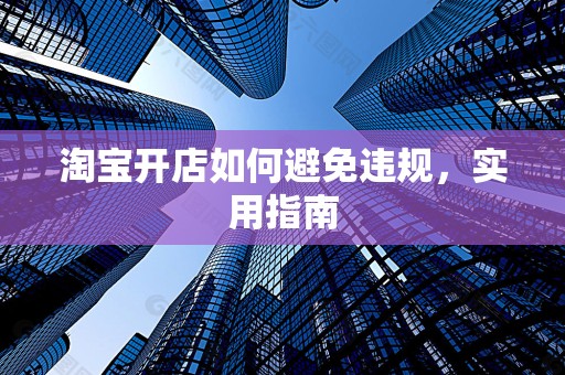 淘宝开店如何避免违规，实用指南