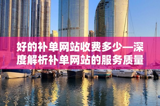 好的补单网站收费多少—深度解析补单网站的服务质量与费用关系