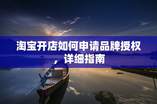 淘宝开店如何申请品牌授权，详细指南