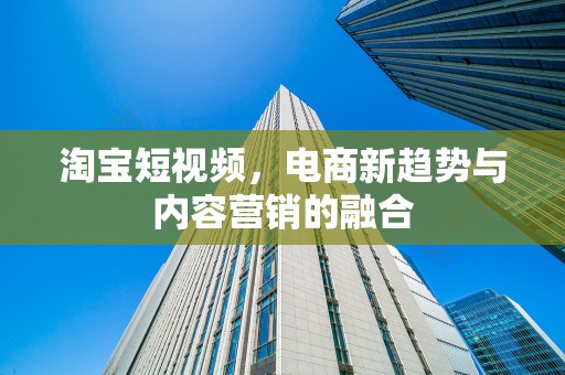 淘宝短视频，电商新趋势与内容营销的融合