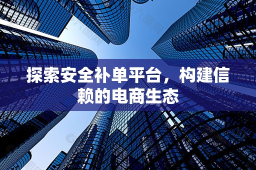 探索安全补单平台，构建信赖的电商生态