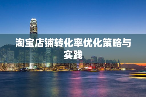 淘宝店铺转化率优化策略与实践