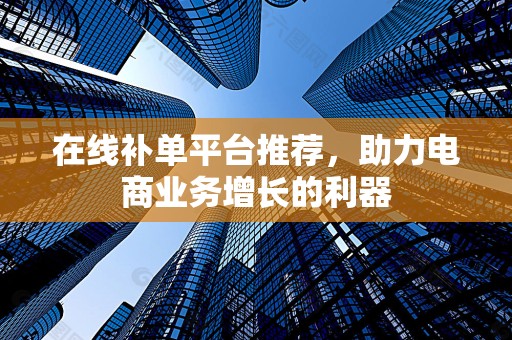 在线补单平台推荐，助力电商业务增长的利器
