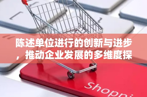 陈述单位进行的创新与进步，推动企业发展的多维度探索之旅