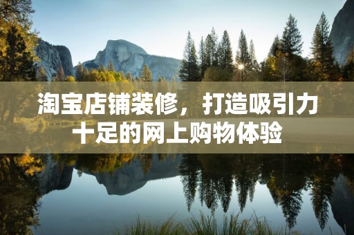 淘宝店铺装修，打造吸引力十足的网上购物体验