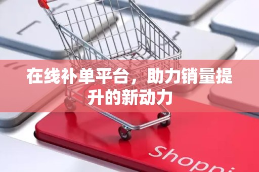 在线补单平台，助力销量提升的新动力