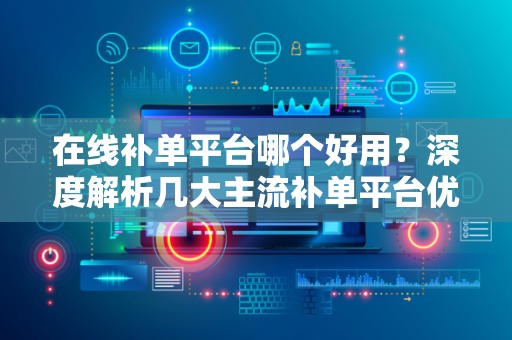 在线补单平台哪个好用？深度解析几大主流补单平台优势与特点