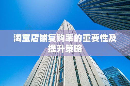 淘宝店铺复购率的重要性及提升策略