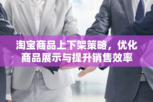 淘宝商品上下架策略，优化商品展示与提升销售效率
