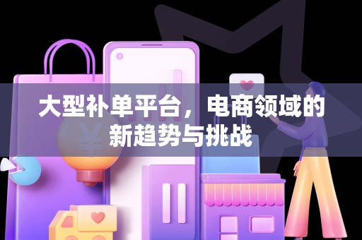 大型补单平台，电商领域的新趋势与挑战