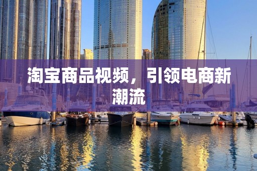 淘宝商品视频，引领电商新潮流