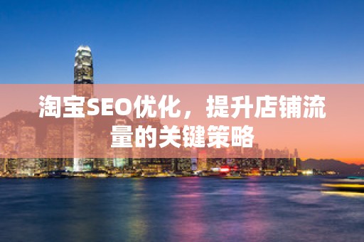 淘宝SEO优化，提升店铺流量的关键策略