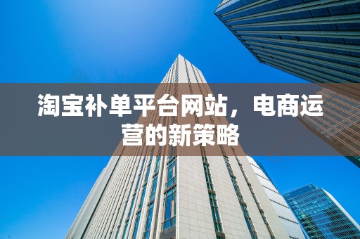 淘宝补单平台网站，电商运营的新策略
