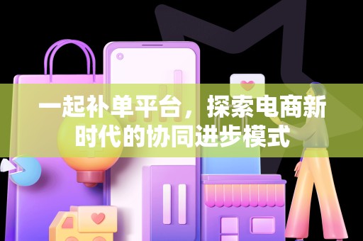一起补单平台，探索电商新时代的协同进步模式