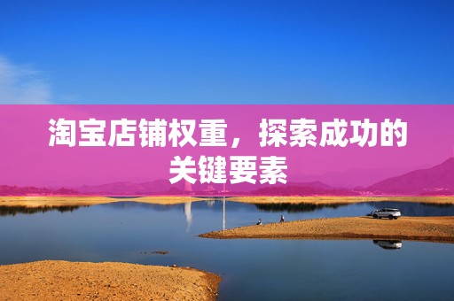 淘宝店铺权重，探索成功的关键要素
