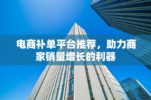 电商补单平台推荐，助力商家销量增长的利器