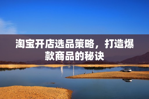 淘宝开店选品策略，打造爆款商品的秘诀