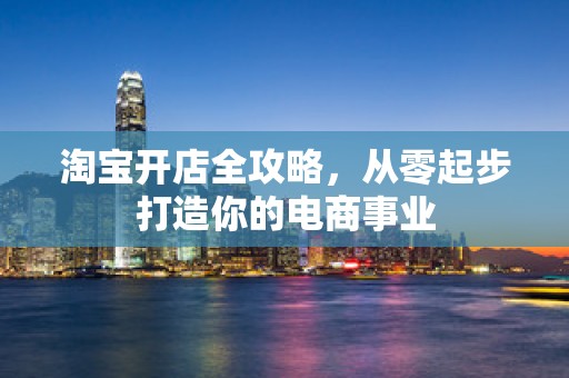 淘宝开店全攻略，从零起步打造你的电商事业